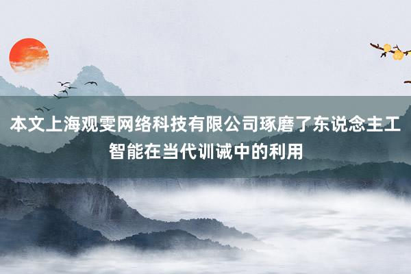 本文上海观雯网络科技有限公司琢磨了东说念主工智能在当代训诫中的利用