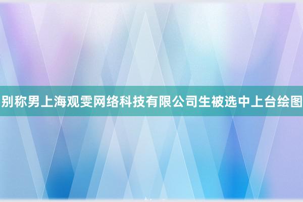 别称男上海观雯网络科技有限公司生被选中上台绘图