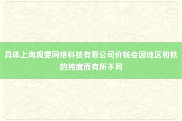 具体上海观雯网络科技有限公司价钱会因地区和铁的纯度而有所不同